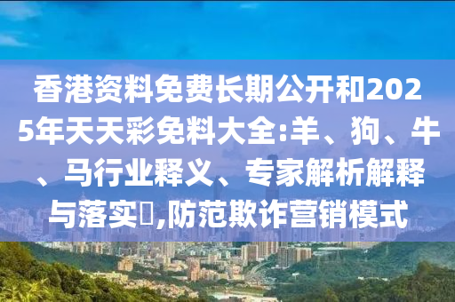 香港资料免费长期公开和2025年天天彩免料大全:羊、狗、牛、马行业释义、专家解析解释与落实​,防范欺诈营销模式